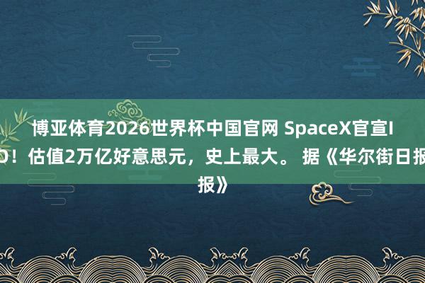 博亚体育2026世界杯中国官网 SpaceX官宣IPO！估值2万亿好意思元，史上最大。 据《华尔街日报》