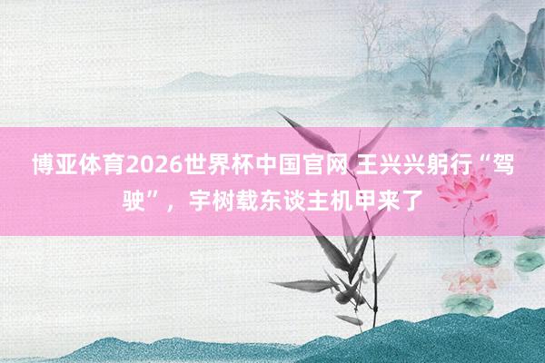 博亚体育2026世界杯中国官网 王兴兴躬行“驾驶”，宇树载东谈主机甲来了