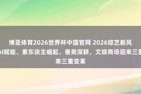 博亚体育2026世界杯中国官网 2026综艺新风向：AI赋能、素东谈主崛起、垂类深耕，文娱商场迎来三重变革