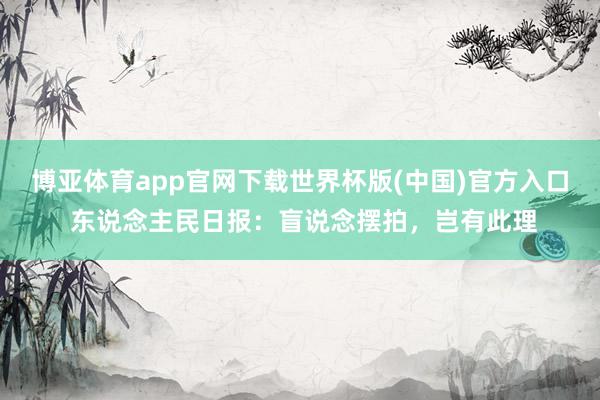 博亚体育app官网下载世界杯版(中国)官方入口 东说念主民日报：盲说念摆拍，岂有此理