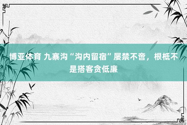 博亚体育 九寨沟“沟内留宿”屡禁不啻，根柢不是搭客贪低廉
