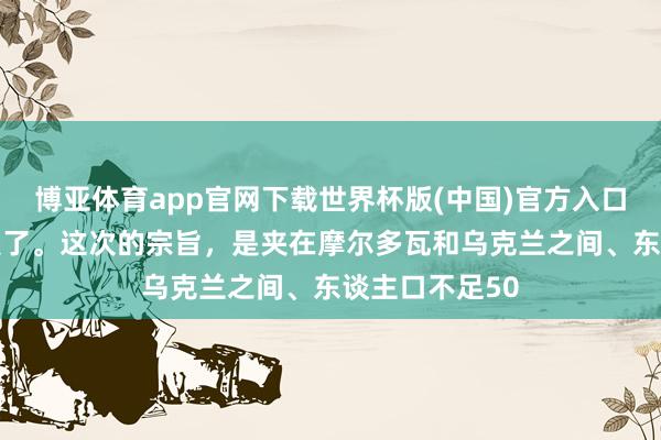 博亚体育app官网下载世界杯版(中国)官方入口 普京又发护照了。这次的宗旨，是夹在摩尔多瓦和乌克兰之间、东谈主口不足50