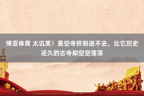 博亚体育 太讥笑！悬空寺挤到进不去，比它历史还久的古寺却空空荡荡