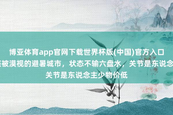 博亚体育app官网下载世界杯版(中国)官方入口 贵州有一座被漠视的避暑城市，状态不输六盘水，关节是东说念主少物价低