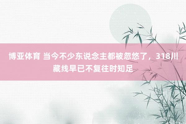 博亚体育 当今不少东说念主都被忽悠了，318川藏线早已不复往时知足