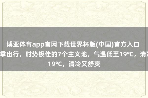 博亚体育app官网下载世界杯版(中国)官方入口 6-8月夏季出行，时势极佳的7个主义地，气温低至19℃，清冷又舒爽