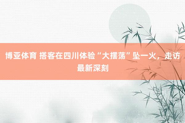 博亚体育 搭客在四川体验“大摆荡”坠一火，走访最新深刻