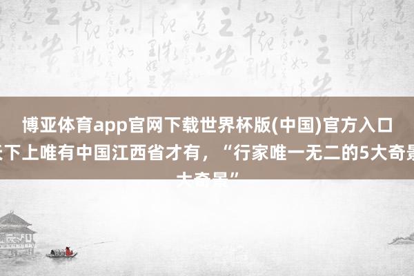 博亚体育app官网下载世界杯版(中国)官方入口 天下上唯有中国江西省才有，“行家唯一无二的5大奇景”