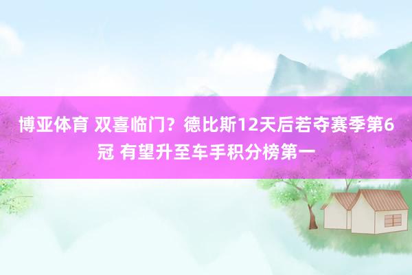 博亚体育 双喜临门？德比斯12天后若夺赛季第6冠 有望升至车手积分榜第一