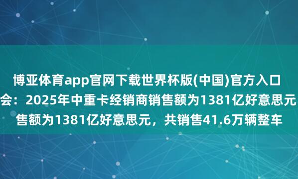 博亚体育app官网下载世界杯版(中国)官方入口 好意思国卡车经销商协会：2025年中重卡经销商销售额为1381亿好意思元，共销售41.6万辆整车