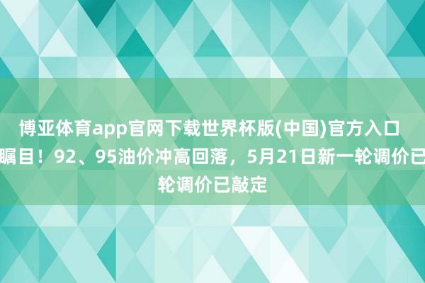 博亚体育app官网下载世界杯版(中国)官方入口 车主瞩目！92、95油价冲高回落，5月21日新一轮调价已敲定