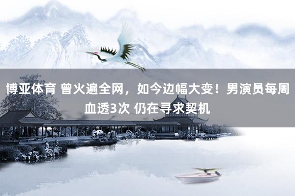 博亚体育 曾火遍全网，如今边幅大变！男演员每周血透3次 仍在寻求契机
