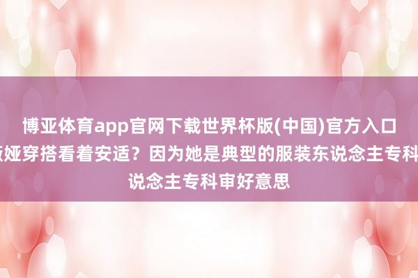 博亚体育app官网下载世界杯版(中国)官方入口 为什么薇娅穿搭看着安适？因为她是典型的服装东说念主专科审好意思