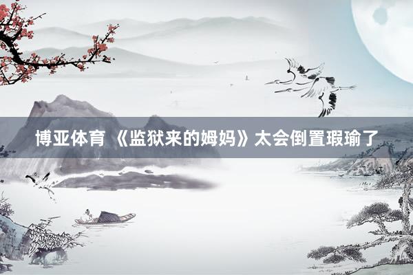 博亚体育 《监狱来的姆妈》太会倒置瑕瑜了