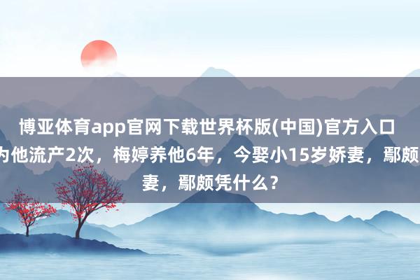 博亚体育app官网下载世界杯版(中国)官方入口 李小冉为他流产2次，梅婷养他6年，今娶小15岁娇妻，鄢颇凭什么？