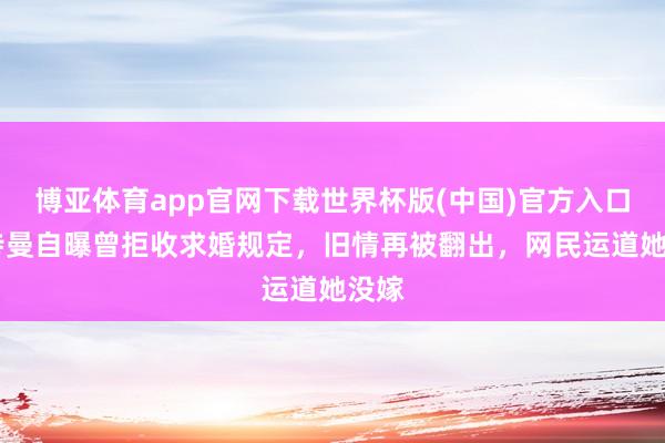 博亚体育app官网下载世界杯版(中国)官方入口 佘诗曼自曝曾拒收求婚规定，旧情再被翻出，网民运道她没嫁