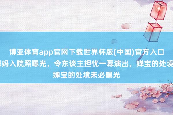 博亚体育app官网下载世界杯版(中国)官方入口 全红婵姆妈入院照曝光，令东谈主担忧一幕演出，婵宝的处境未必曝光