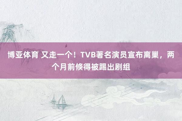 博亚体育 又走一个！TVB著名演员宣布离巢，两个月前倏得被踢出剧组