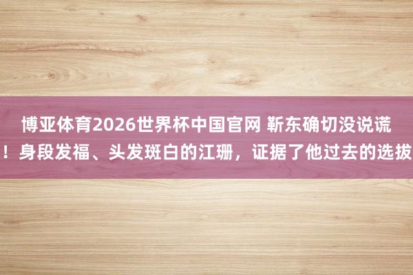 博亚体育2026世界杯中国官网 靳东确切没说谎！身段发福、头发斑白的江珊，证据了他过去的选拔