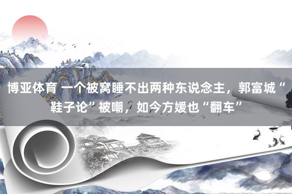 博亚体育 一个被窝睡不出两种东说念主，郭富城“鞋子论”被嘲，如今方媛也“翻车”