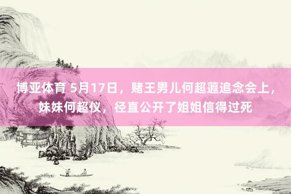 博亚体育 5月17日，赌王男儿何超蕸追念会上，妹妹何超仪，径直公开了姐姐信得过死