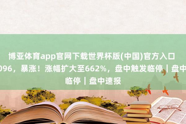 博亚体育app官网下载世界杯版(中国)官方入口 920096，暴涨！涨幅扩大至662%，盘中触发临停｜盘中速报