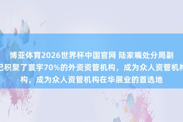 博亚体育2026世界杯中国官网 陆家嘴处分局副局长梁庆：区域内已积聚了寰宇70%的外资资管机构，成为众人资管机构在华展业的首选地