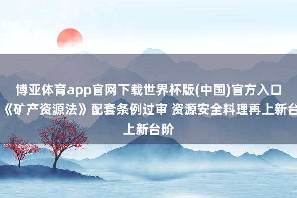 博亚体育app官网下载世界杯版(中国)官方入口 新《矿产资源法》配套条例过审 资源安全料理再上新台阶