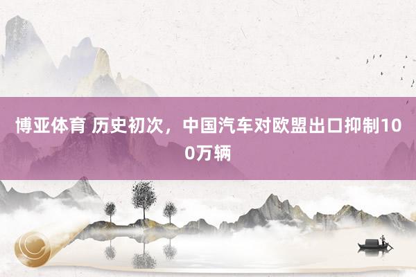 博亚体育 历史初次，中国汽车对欧盟出口抑制100万辆