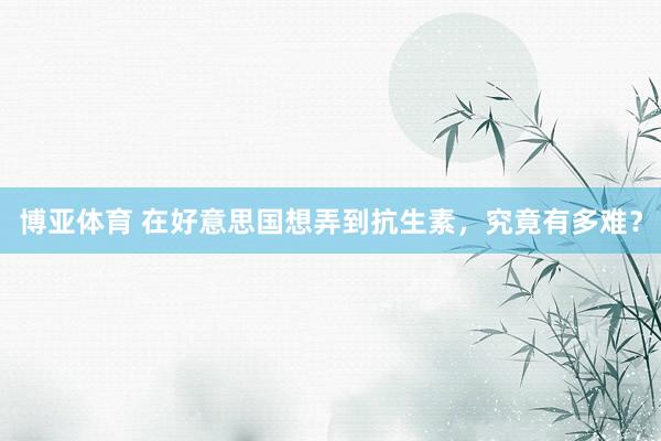 博亚体育 在好意思国想弄到抗生素，究竟有多难？