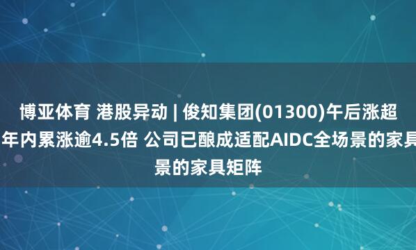 博亚体育 港股异动 | 俊知集团(01300)午后涨超15% 年内累涨逾4.5倍 公司已酿成适配AIDC全场景的家具矩阵