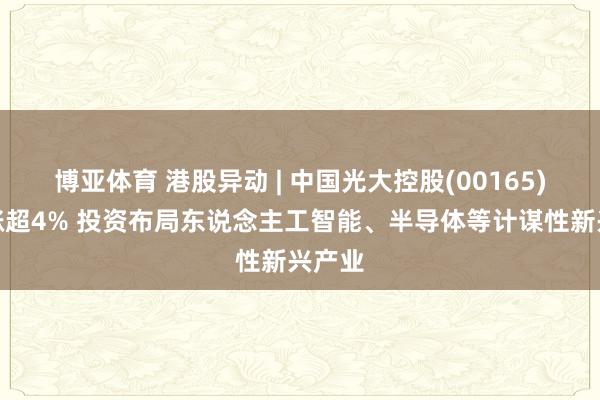 博亚体育 港股异动 | 中国光大控股(00165)午后涨超4% 投资布局东说念主工智能、半导体等计谋性新兴产业