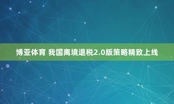 博亚体育 我国离境退税2.0版策略精致上线