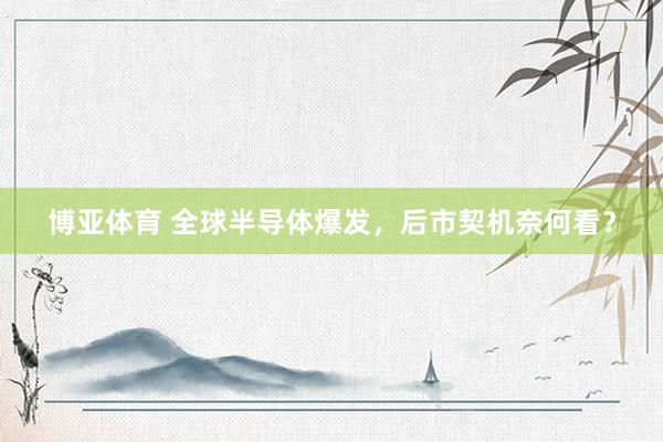 博亚体育 全球半导体爆发，后市契机奈何看？