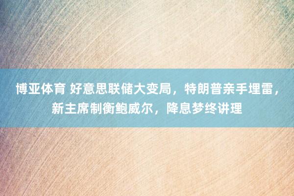 博亚体育 好意思联储大变局，特朗普亲手埋雷，新主席制衡鲍威尔，降息梦终讲理