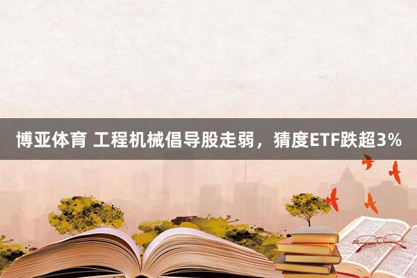 博亚体育 工程机械倡导股走弱，猜度ETF跌超3%