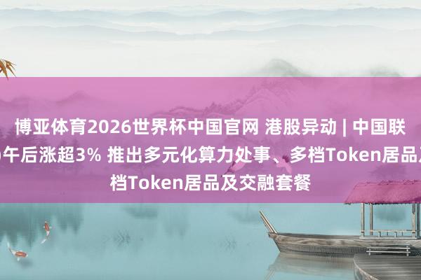 博亚体育2026世界杯中国官网 港股异动 | 中国联通(00762)午后涨超3% 推出多元化算力处事、多档Token居品及交融套餐