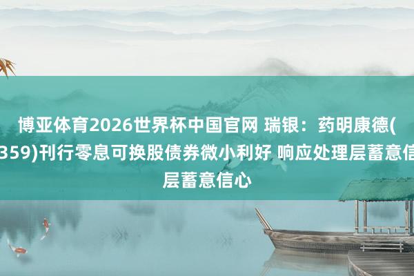 博亚体育2026世界杯中国官网 瑞银：药明康德(02359)刊行零息可换股债券微小利好 响应处理层蓄意信心