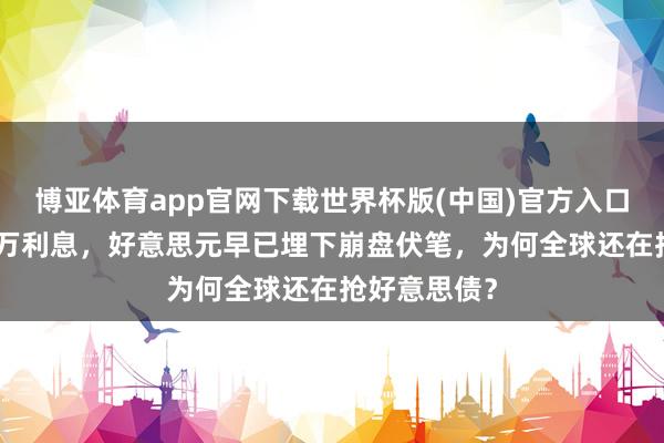 博亚体育app官网下载世界杯版(中国)官方入口 每秒烧掉3万利息，好意思元早已埋下崩盘伏笔，为何全球还在抢好意思债？