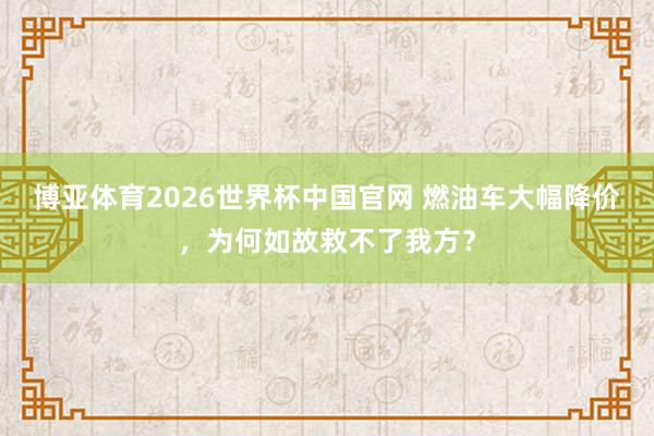 博亚体育2026世界杯中国官网 燃油车大幅降价，为何如故救不了我方？