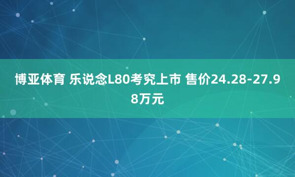 博亚体育 乐说念L80考究上市 售价24.28-27.98万元