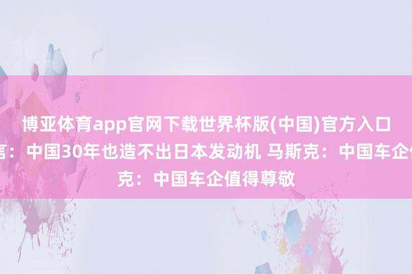 博亚体育app官网下载世界杯版(中国)官方入口 日媒曾言：中国30年也造不出日本发动机 马斯克：中国车企值得尊敬