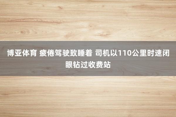 博亚体育 疲倦驾驶致睡着 司机以110公里时速闭眼钻过收费站