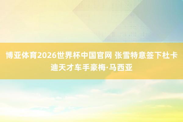 博亚体育2026世界杯中国官网 张雪特意签下杜卡迪天才车手豪梅·马西亚