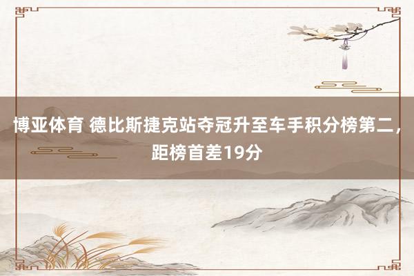 博亚体育 德比斯捷克站夺冠升至车手积分榜第二，距榜首差19分
