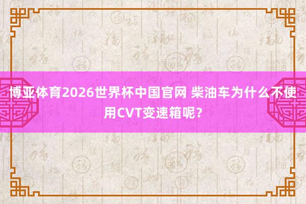 博亚体育2026世界杯中国官网 柴油车为什么不使用CVT变速箱呢？