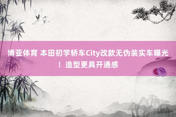 博亚体育 本田初学轿车City改款无伪装实车曝光！造型更具开通感