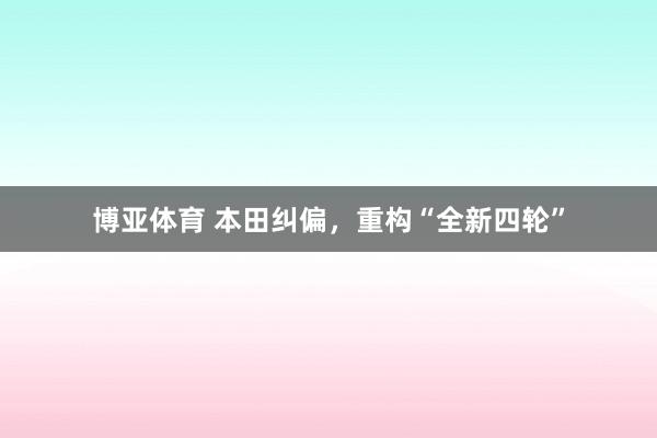 博亚体育 本田纠偏，重构“全新四轮”