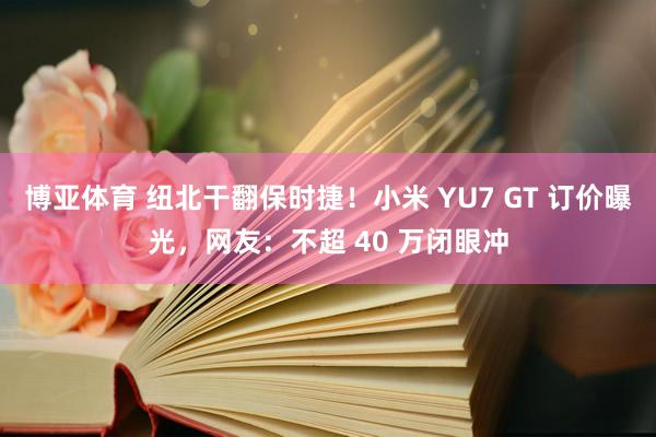 博亚体育 纽北干翻保时捷！小米 YU7 GT 订价曝光，网友：不超 40 万闭眼冲
