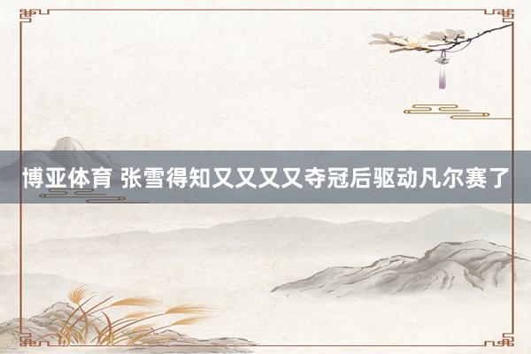 博亚体育 张雪得知又又又又夺冠后驱动凡尔赛了